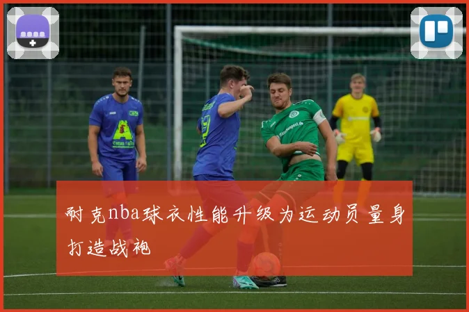 耐克nba球衣性能升级为运动员量身打造战袍