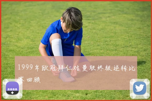 1999年欧冠拜仁对曼联终极逆转比赛回顾