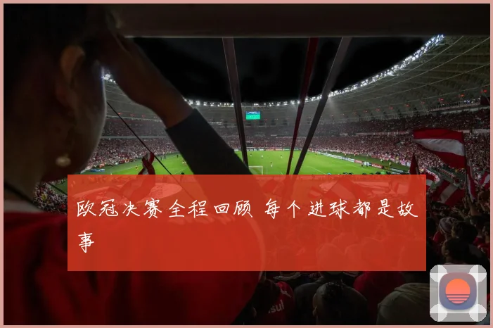 欧冠决赛全程回顾 每个进球都是故事