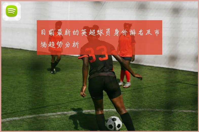 目前最新的英超球员身价排名及市场趋势分析