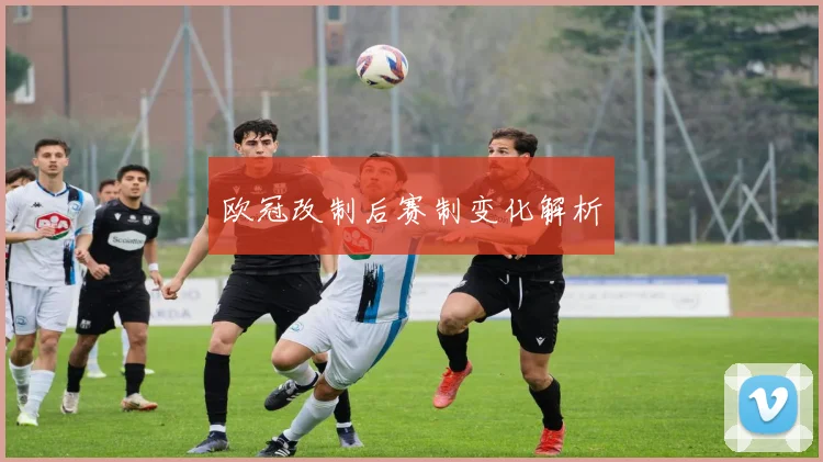 欧冠改制后赛制变化解析