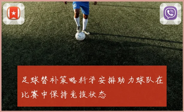 足球替补策略科学安排助力球队在比赛中保持竞技状态