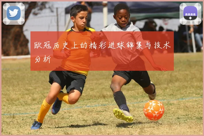 欧冠历史上的精彩进球锦集与技术分析
