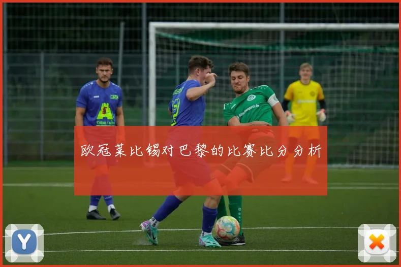 欧冠莱比锡对巴黎的比赛比分分析