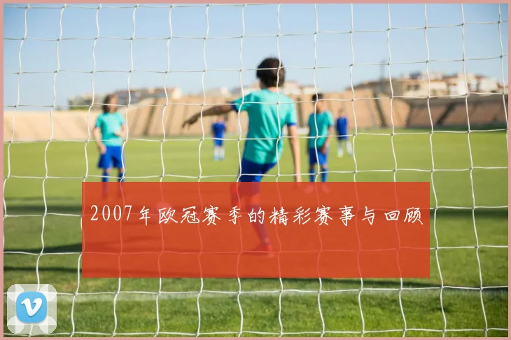 2007年欧冠赛季的精彩赛事与回顾