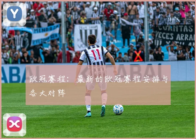 欧冠赛程：最新的欧冠赛程安排与各大对阵