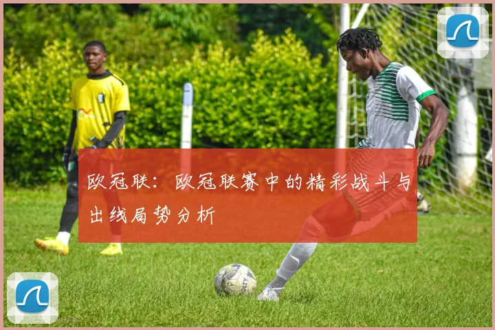 欧冠联：欧冠联赛中的精彩战斗与出线局势分析