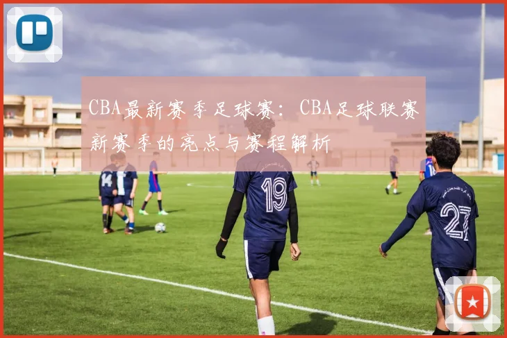 CBA最新赛季足球赛：CBA足球联赛新赛季的亮点与赛程解析