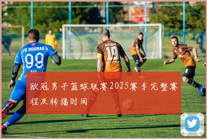 欧冠男子篮球联赛2025赛季完整赛程及转播时间