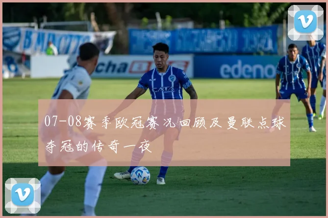 07-08赛季欧冠赛况回顾及曼联点球夺冠的传奇一夜