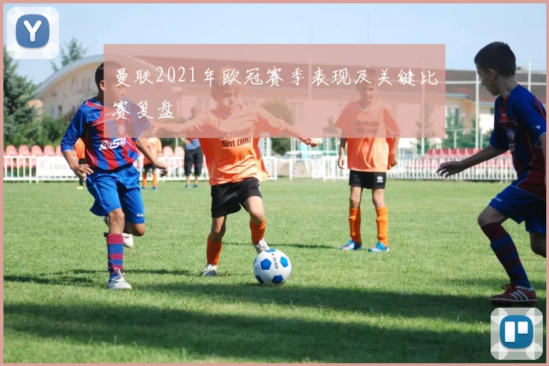 曼联2021年欧冠赛季表现及关键比赛复盘