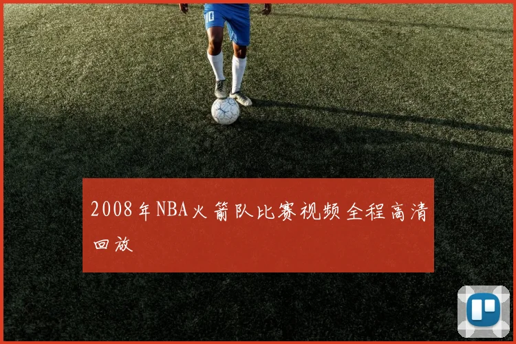 2008年NBA火箭队比赛视频全程高清回放