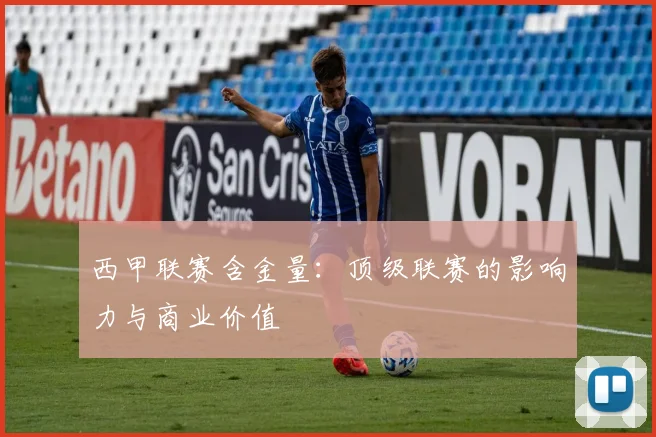 西甲联赛含金量：顶级联赛的影响力与商业价值
